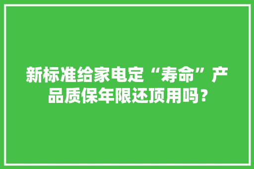新标准给家电定“寿命”产品质保年限还顶用吗？