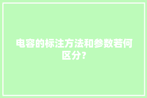 电容的标注方法和参数若何区分？ 电容的标注方法和参数若何区分？ 人工智能