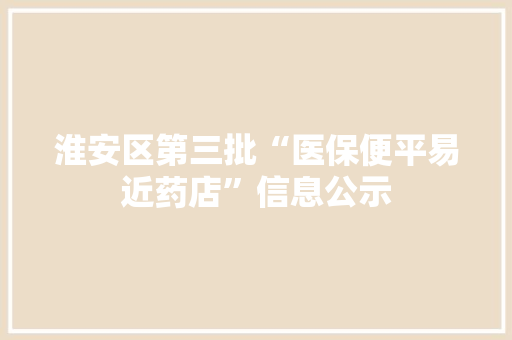 淮安区第三批“医保便平易近药店”信息公示 人工智能