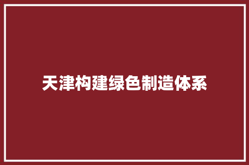 天津构建绿色制造体系