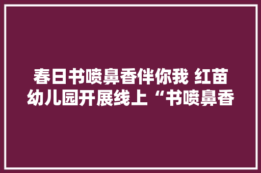 春日书喷鼻香伴你我 红苗幼儿园开展线上“书喷鼻香月”分享活动 互联通信
