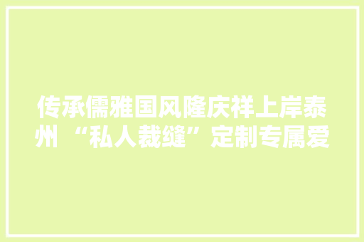 传承儒雅国风隆庆祥上岸泰州 “私人裁缝”定制专属爱崇 传承儒雅国风隆庆祥上岸泰州 “私人裁缝”定制专属爱崇 人工智能
