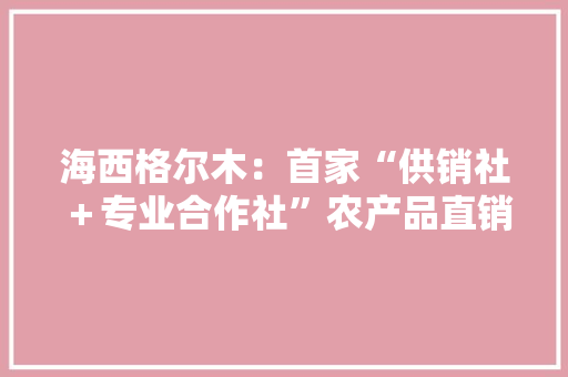 海西格尔木：首家“供销社＋专业合作社”农产品直销店开业
