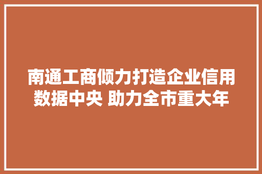 南通工商倾力打造企业信用数据中央 助力全市重大年夜项目培植