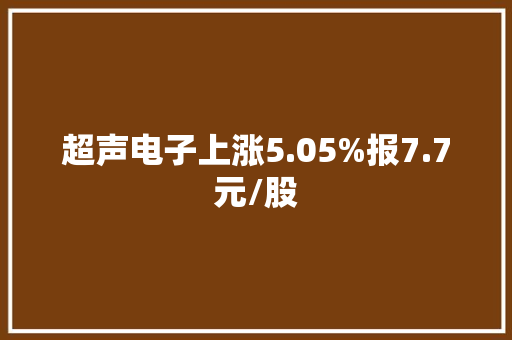 超声电子上涨5.05%报7.7元/股
