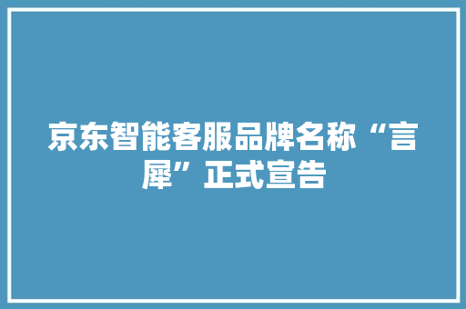 京东智能客服品牌名称“言犀”正式宣告