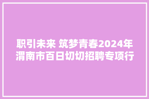职引未来 筑梦青春2024年渭南市百日切切招聘专项行动暨高校卒业生就业专场招聘会成功举办