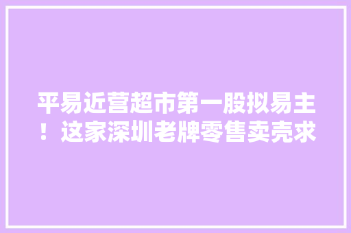 平易近营超市第一股拟易主！这家深圳老牌零售卖壳求生转型难在哪