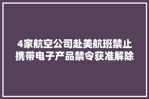 4家航空公司赴美航班禁止携带电子产品禁令获准解除