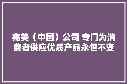 完美（中国）公司 专门为消费者供应优质产品永恒不变