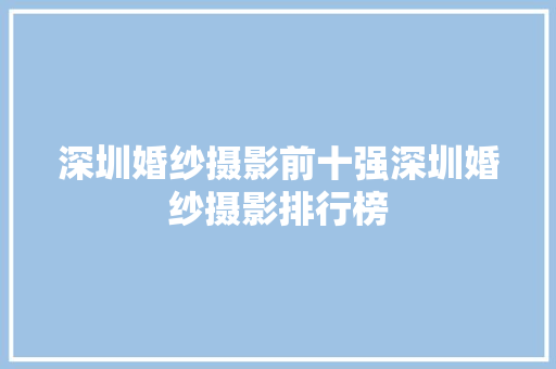 深圳婚纱摄影前十强深圳婚纱摄影排行榜 深圳婚纱摄影前十强深圳婚纱摄影排行榜 智能科技