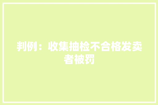 判例：收集抽检不合格发卖者被罚 判例：收集抽检不合格发卖者被罚 人工智能