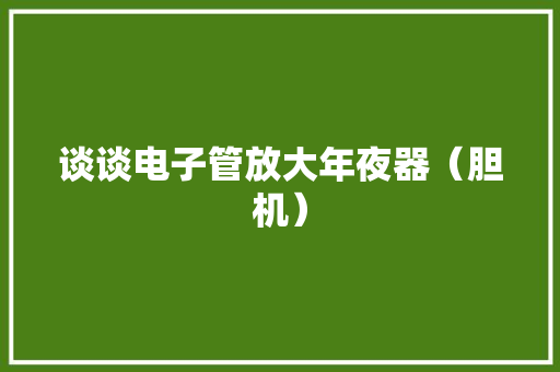 谈谈电子管放大年夜器（胆机） 谈谈电子管放大年夜器（胆机） 智能家居