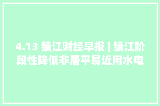 4.13 镇江财经早报 | 镇江阶段性降低非居平易近用水电气价格 4.13 镇江财经早报 | 镇江阶段性降低非居平易近用水电气价格 智能家居