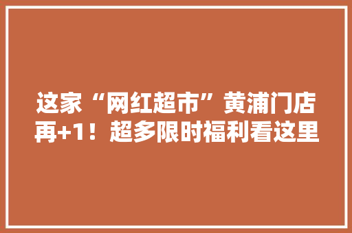 这家“网红超市”黄浦门店再+1！超多限时福利看这里 这家“网红超市”黄浦门店再+1！超多限时福利看这里 人工智能
