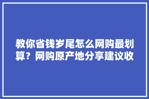 教你省钱岁尾怎么网购最划算？网购原产地分享建议收藏