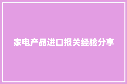 家电产品进口报关经验分享 家电产品进口报关经验分享 智能科技