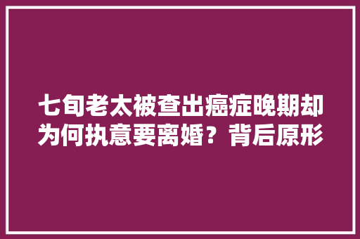七旬老太被查出癌症晚期却为何执意要离婚？背后原形让人悲酸 七旬老太被查出癌症晚期却为何执意要离婚？背后原形让人悲酸 互联通信