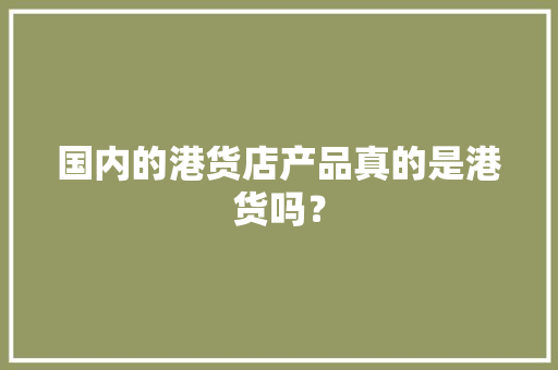 国内的港货店产品真的是港货吗？