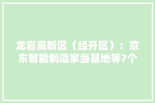 龙岩高新区（经开区）：京东智能制造家当基地等7个项目签约
