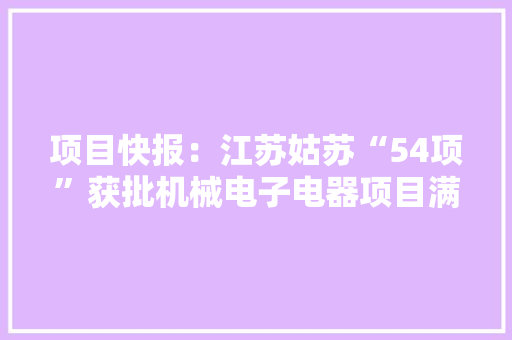 项目快报:江苏姑苏“54项”获批机械电子电器项目满满的商机 互联通信 项目快报:江苏姑苏“54项”获批机械电子电器项目满满的商机 项目快报:江苏姑苏“54项”获批机械电子电器项目满满的商机 互联通信