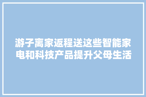 游子离家返程送这些智能家电和科技产品提升父母生活幸福感