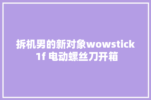 拆机男的新对象wowstick 1f 电动螺丝刀开箱