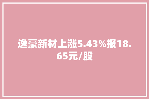 逸豪新材上涨5.43%报18.65元/股 逸豪新材上涨5.43%报18.65元/股 人工智能