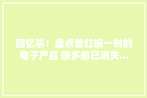 回忆杀！盘点曾红极一时的电子产品 很多都已消失...
