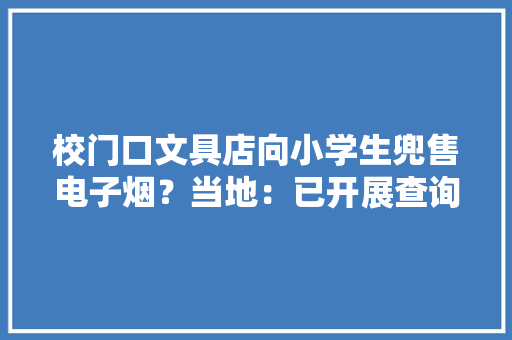 校门口文具店向小学生兜售电子烟？当地：已开展查询访问