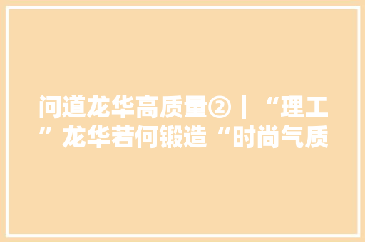 问道龙华高质量②｜“理工”龙华若何锻造“时尚气质”？