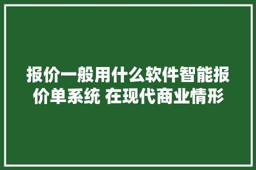 报价一般用什么软件智能报价单系统 在现代商业情形中