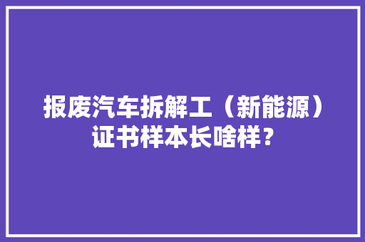 报废汽车拆解工（新能源）证书样本长啥样？ 报废汽车拆解工（新能源）证书样本长啥样？ 智能科技