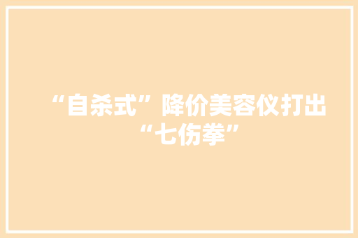 “自杀式”降价美容仪打出“七伤拳” “自杀式”降价美容仪打出“七伤拳” 智能科技