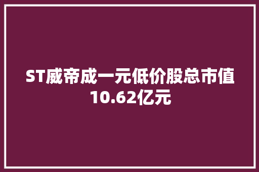 ST威帝成一元低价股总市值10.62亿元