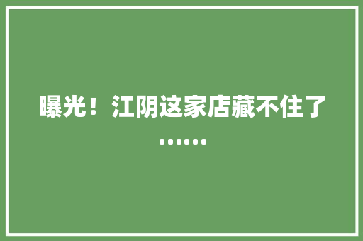 曝光！江阴这家店藏不住了…… 曝光！江阴这家店藏不住了…… 智能科技