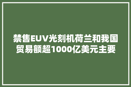 禁售EUV光刻机荷兰和我国贸易额超1000亿美元主要出口什么？ 禁售EUV光刻机荷兰和我国贸易额超1000亿美元主要出口什么？ 智能家居