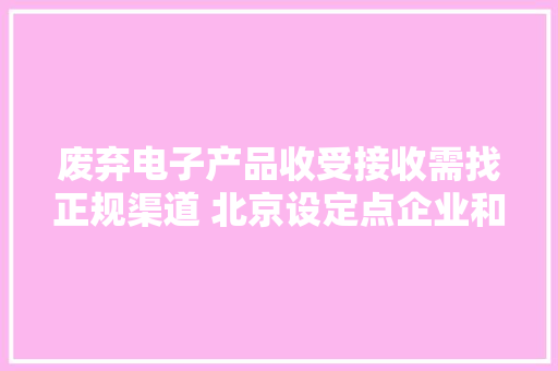 废弃电子产品收受接收需找正规渠道 北京设定点企业和20个邮政网点