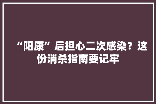 “阳康”后担心二次感染？这份消杀指南要记牢