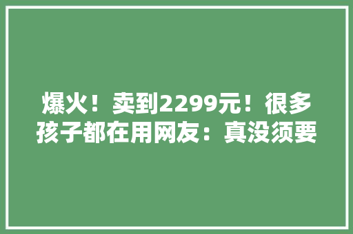 爆火！卖到2299元！很多孩子都在用网友：真没须要
