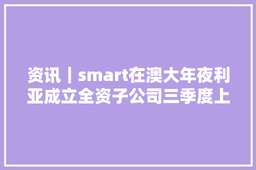 资讯｜smart在澳大年夜利亚成立全资子公司三季度上市两款新车