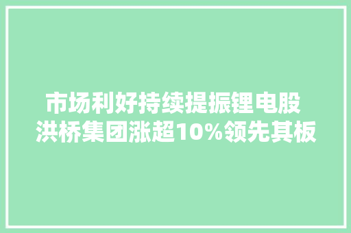 市场利好持续提振锂电股 洪桥集团涨超10%领先其板块