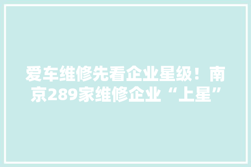 爱车维修先看企业星级！南京289家维修企业“上星”了 爱车维修先看企业星级！南京289家维修企业“上星”了 人工智能