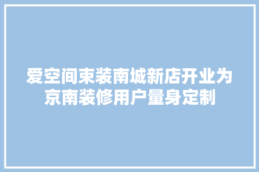 爱空间束装南城新店开业为京南装修用户量身定制 爱空间束装南城新店开业为京南装修用户量身定制 互联通信