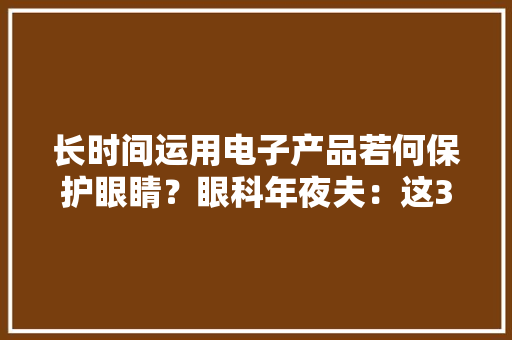 长时间运用电子产品若何保护眼睛？眼科年夜夫：这3招有效预防。