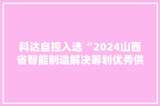 科达自控入选“2024山西省智能制造解决筹划优秀供应商” 互联通信