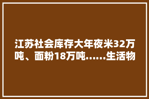 江苏社会库存大年夜米32万吨、面粉18万吨……生活物资市场稳定、供应充足 江苏社会库存大年夜米32万吨、面粉18万吨……生活物资市场稳定、供应充足 互联通信