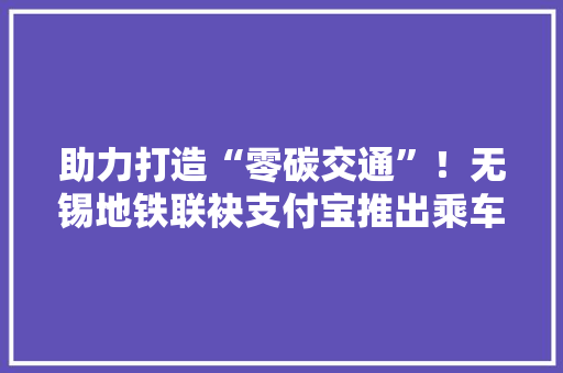 助力打造“零碳交通”！无锡地铁联袂支付宝推出乘车优惠
