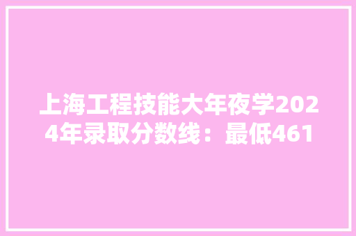 上海工程技能大年夜学2024年录取分数线：最低461分能考上