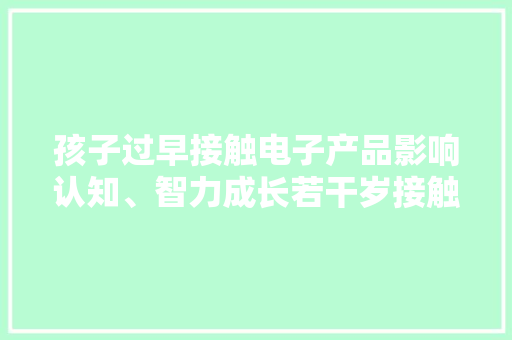 孩子过早接触电子产品影响认知、智力成长若干岁接触较合适？